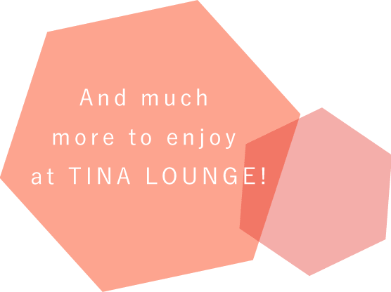 And much more to enjoy at TINA LOUNGE!
